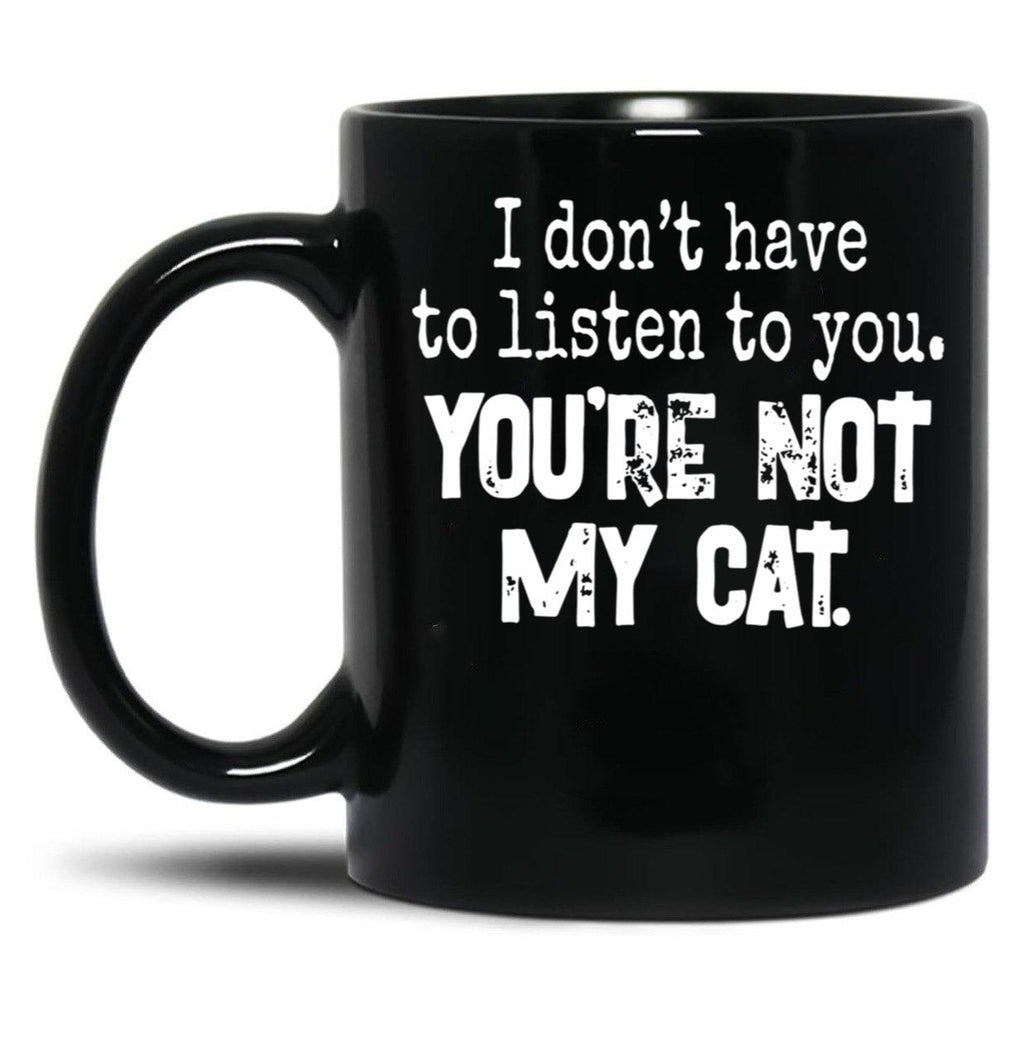 I Don'T Have To Listen To You You'Re Not My Cat Black Coffee Mug, Gift Coffee Mug
