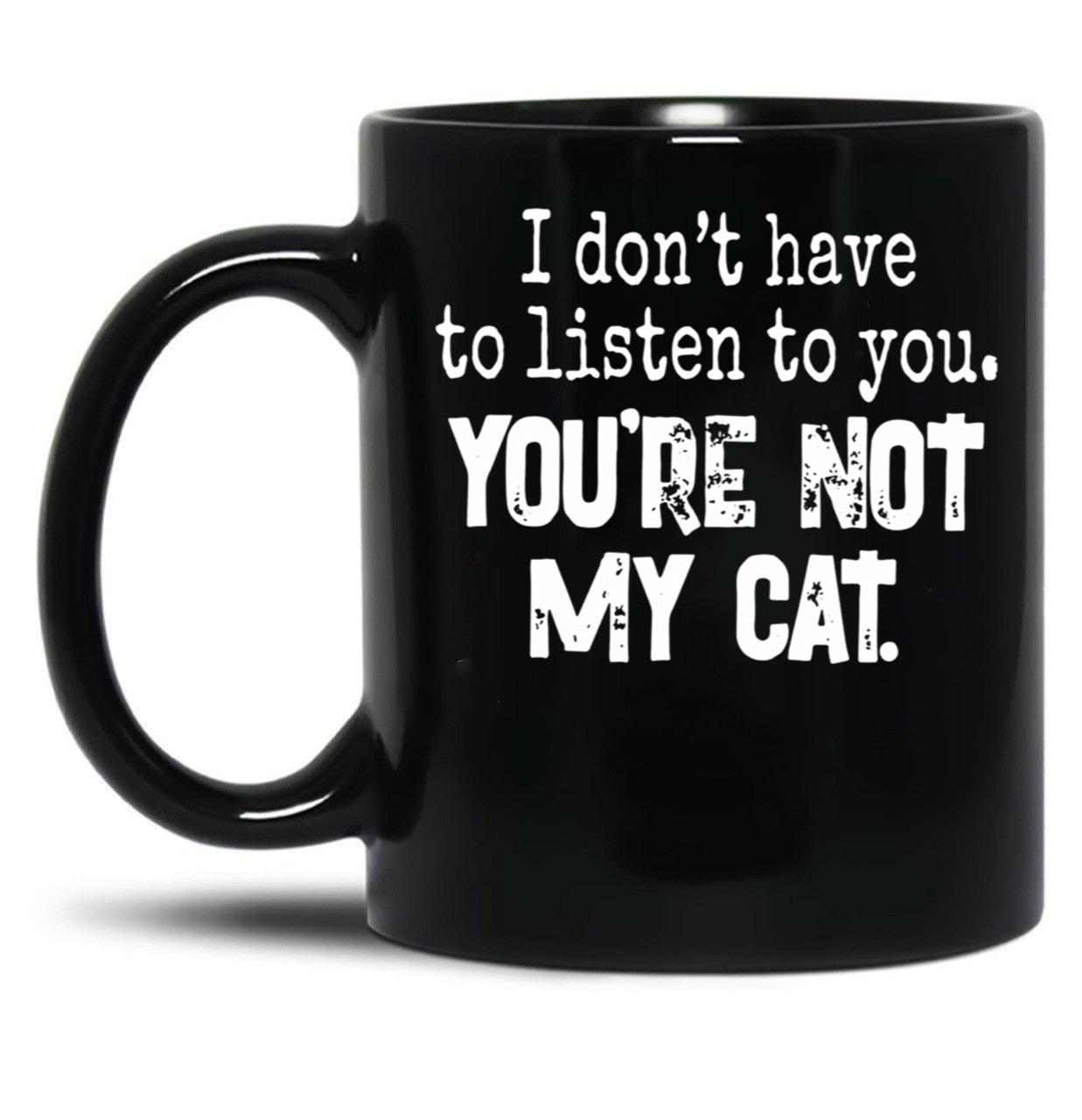 I Don'T Have To Listen To You You'Re Not My Cat Black Coffee Mug, Gift Coffee Mug