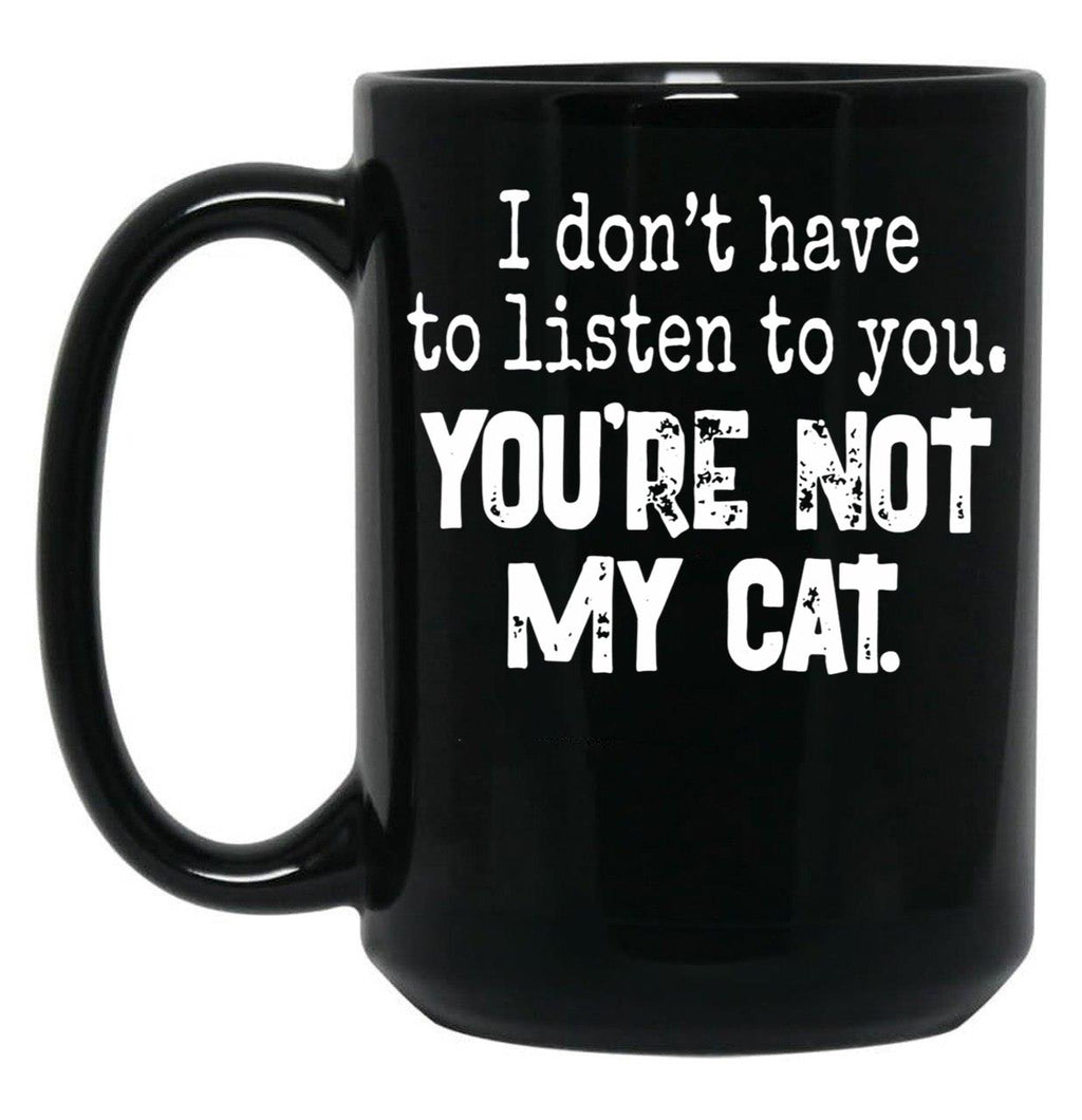 I Don'T Have To Listen To You You'Re Not My Cat Black Gift Coffee Mug
