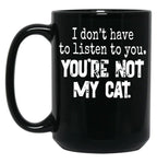 I Don'T Have To Listen To You You'Re Not My Cat Black Gift Coffee Mug