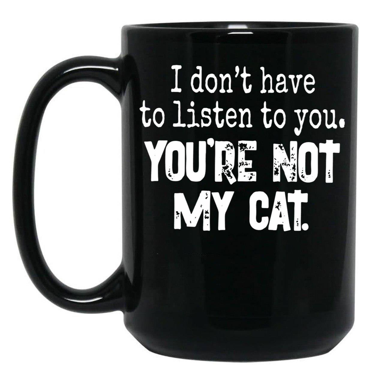 I Don'T Have To Listen To You You'Re Not My Cat Black Gift Coffee Mug