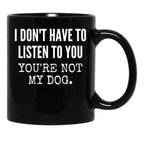I Don'T Have To Listen To You You'Re Not My Dog Funny Dog Lover Gift Black Coffee Mug, Gift Coffee Mug - Black