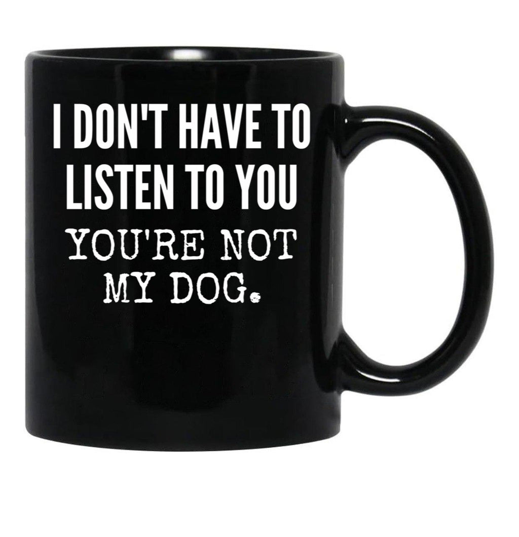 I Don'T Have To Listen To You You'Re Not My Dog Funny Dog Lover Gift Black Gift Coffee Mug - Black