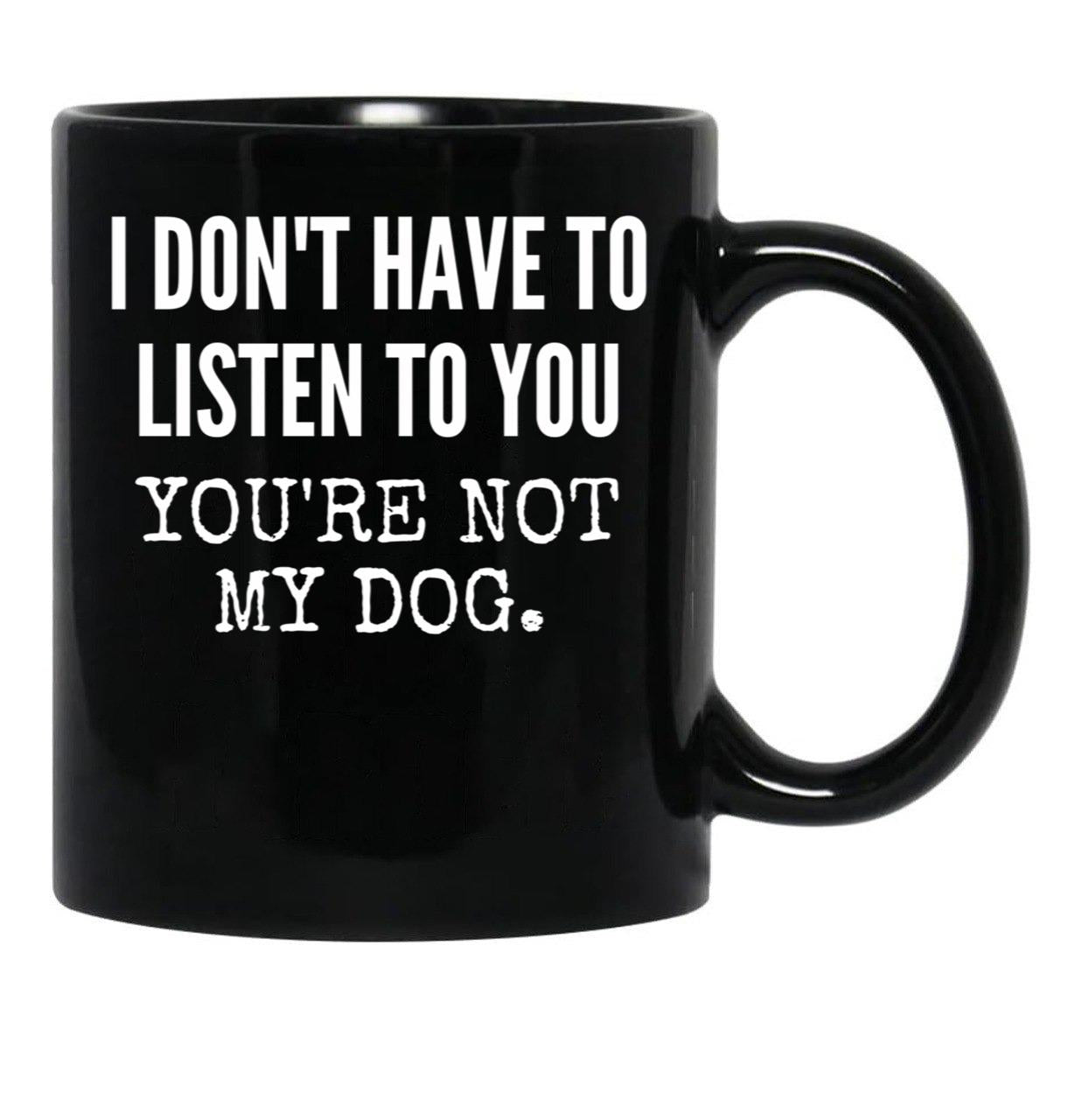 I Don'T Have To Listen To You You'Re Not My Dog Funny Dog Lover Gift Black Gift Coffee Mug - Black