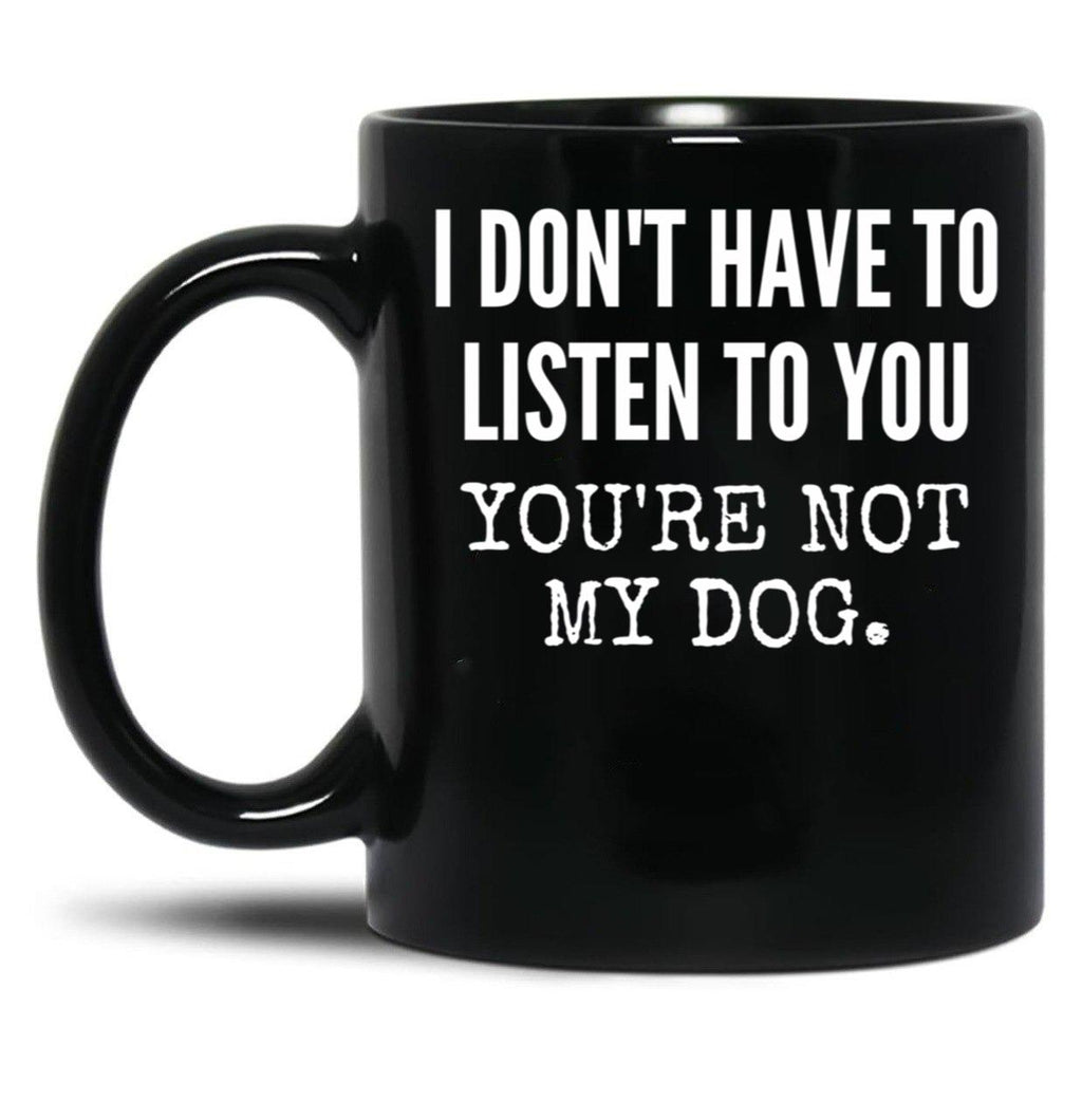 I Don'T Have To Listen To You You'Re Not My Dog Funny Dog Lover Gift Black Gift Coffee Mug