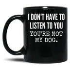 I Don'T Have To Listen To You You'Re Not My Dog Funny Dog Lover Gift Black Gift Coffee Mug