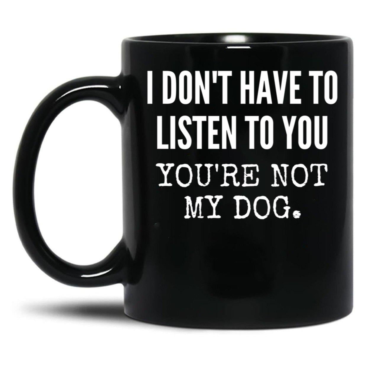 I Don'T Have To Listen To You You'Re Not My Dog Funny Dog Lover Gift Black Gift Coffee Mug