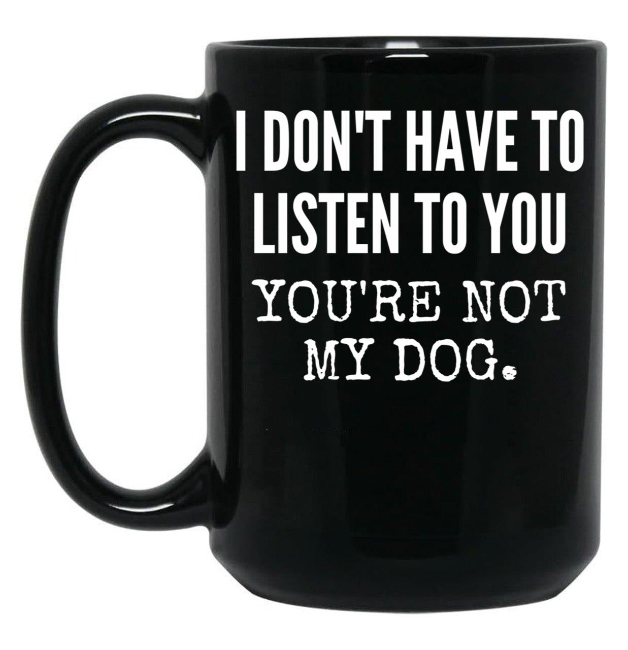 I Don'T Have To Listen To You You'Re Not My Dog Funny Dog Lover Gift Black Gift Coffee Mug