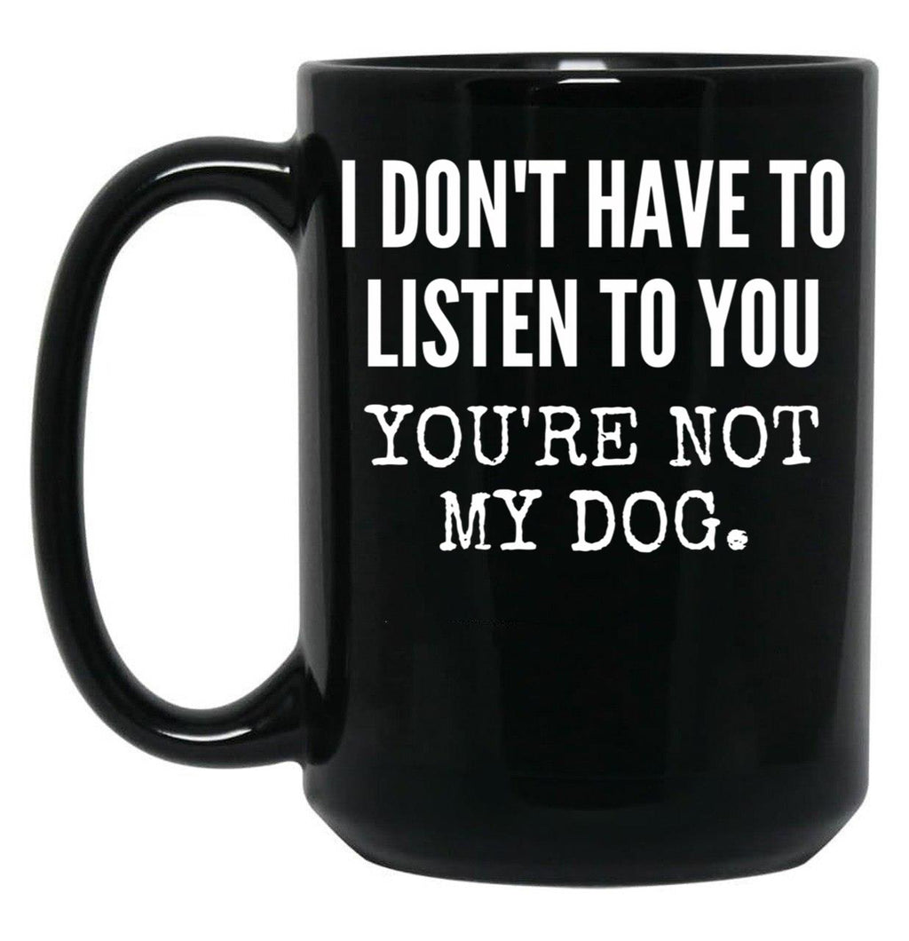 I Don'T Have To Listen To You You'Re Not My Dog Funny Dog Lover Gift Black Coffee Mug, Gift Coffee Mug