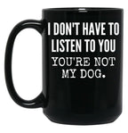 I Don'T Have To Listen To You You'Re Not My Dog Funny Dog Lover Gift Black Coffee Mug, Gift Coffee Mug