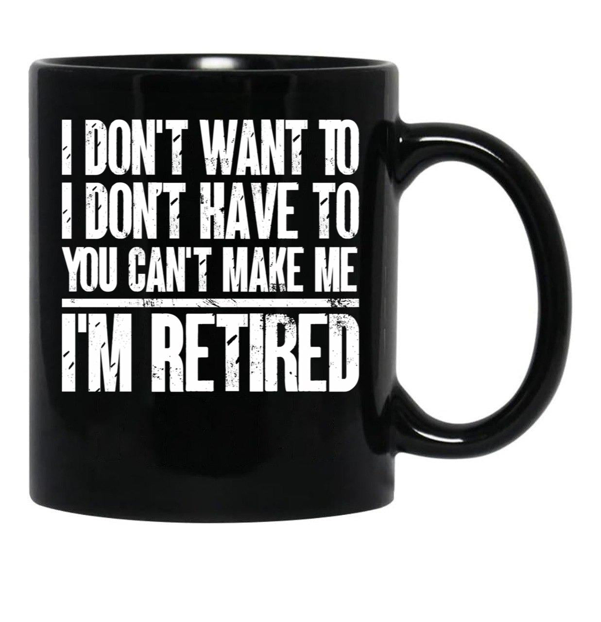 I Don'T Want To Have You Can'T Make Me I'M Retired Father Black Coffee Mug, Gift Coffee Mug - Black