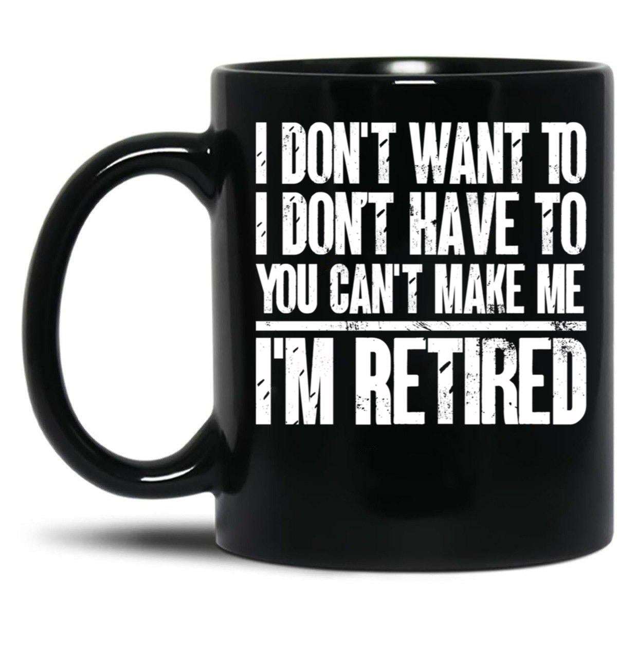 I Don'T Want To Have You Can'T Make Me I'M Retired Father Black Coffee Mug, Gift Coffee Mug