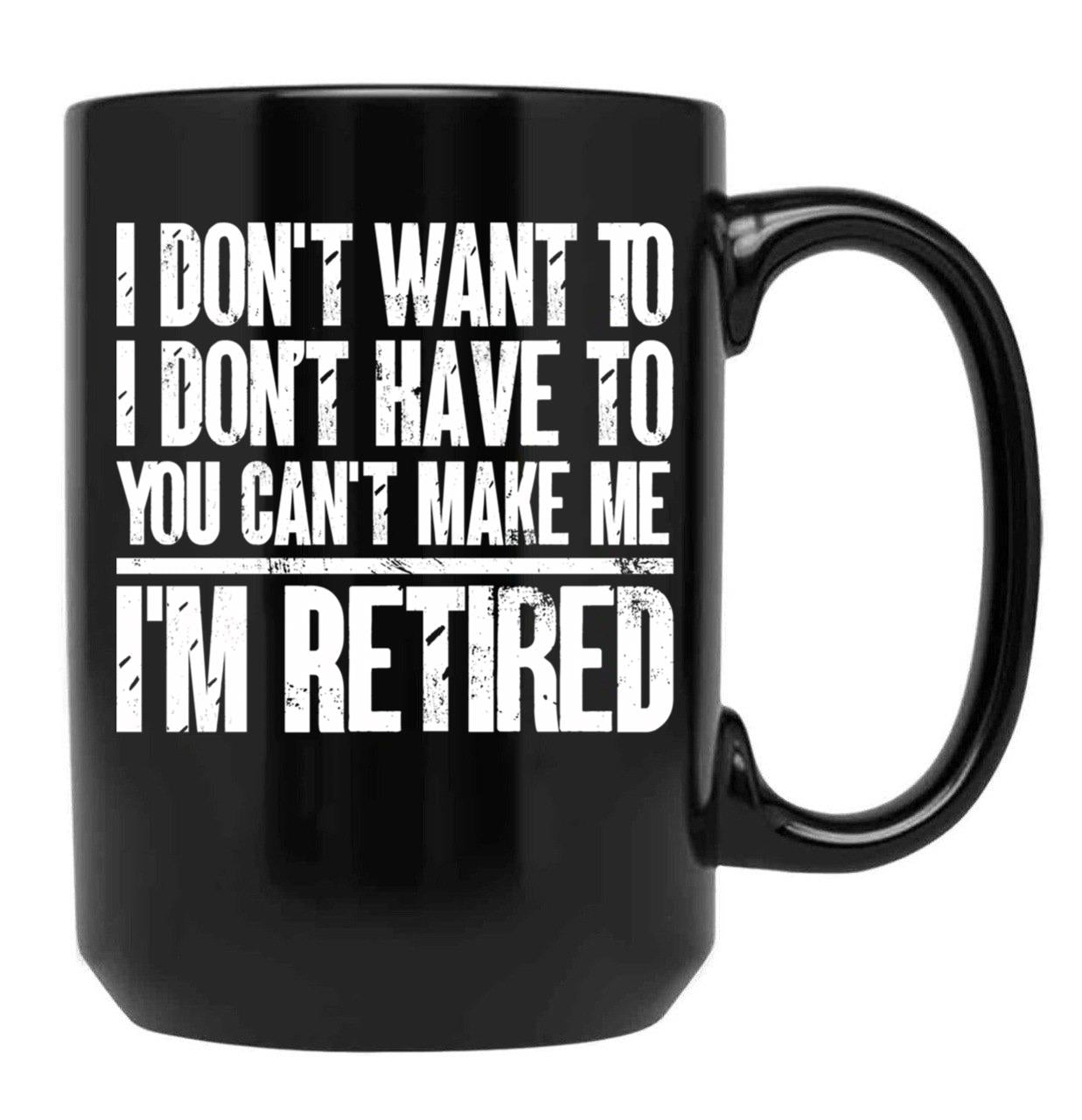 I Don'T Want To Have You Can'T Make Me I'M Retired Father Black Gift Coffee Mug - Black