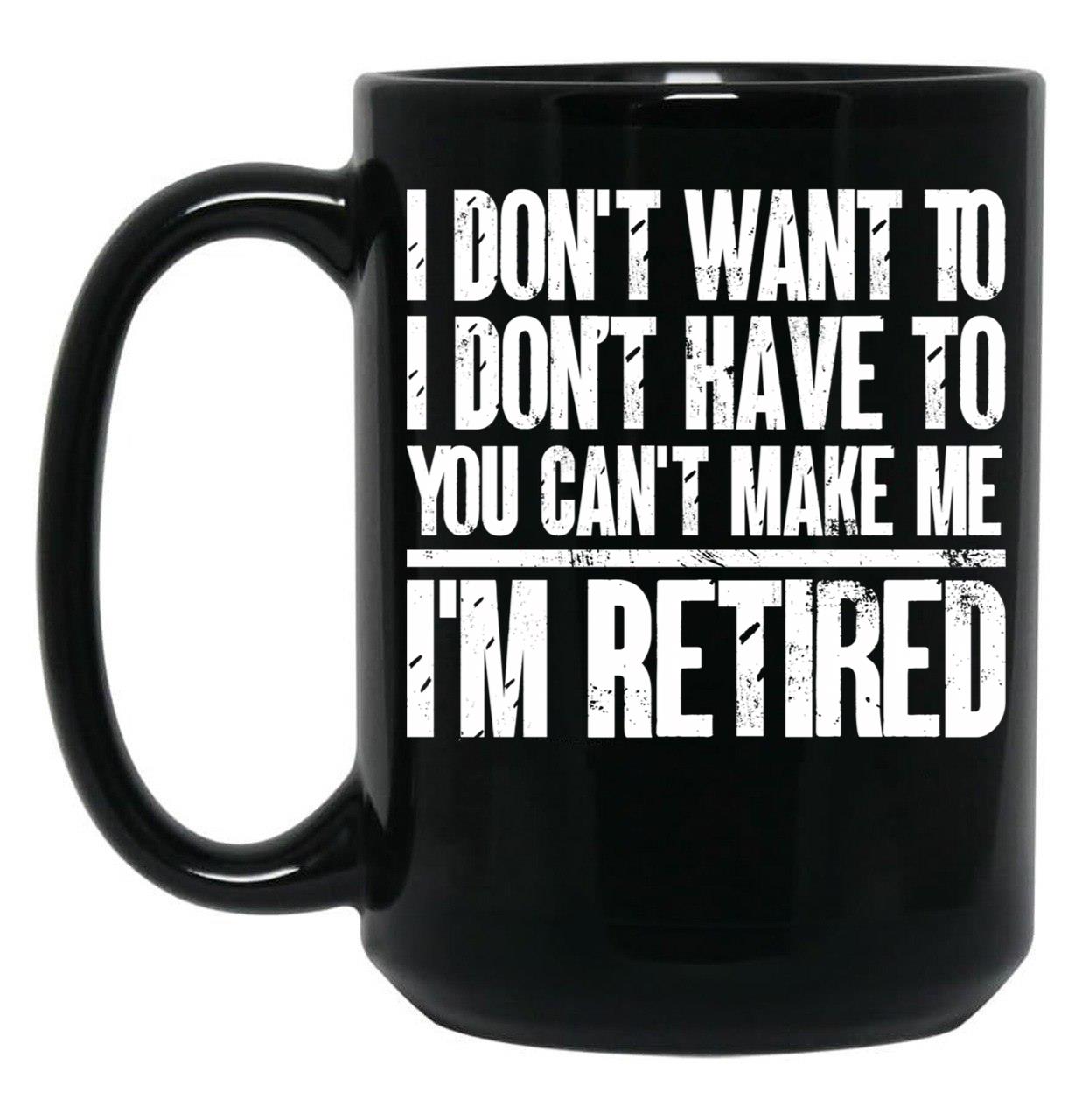 I Don'T Want To Have You Can'T Make Me I'M Retired Father Black Coffee Mug, Gift Coffee Mug