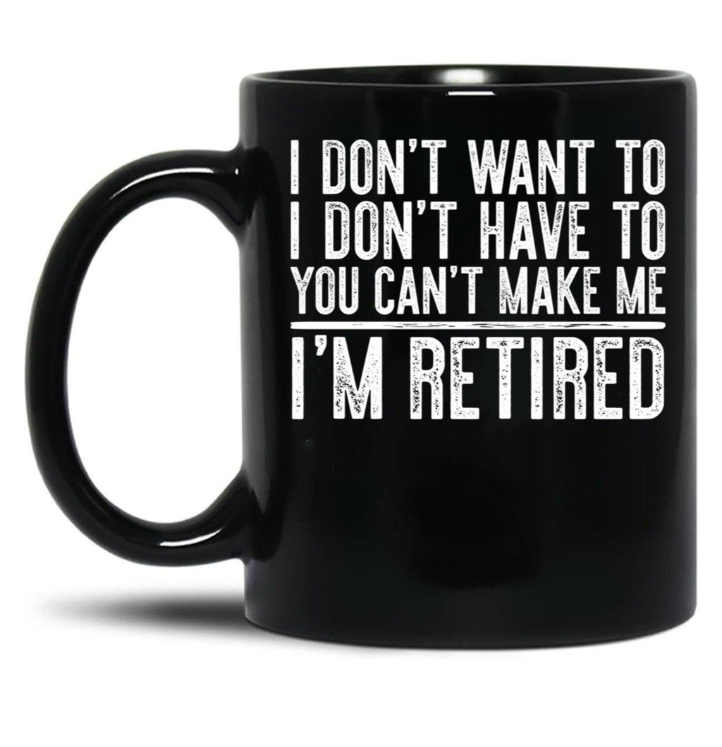 I Don'T Want To I Don'T Have To You Can'T Make Me I'M Retired Black Coffee Mug, Gift Coffee Mug