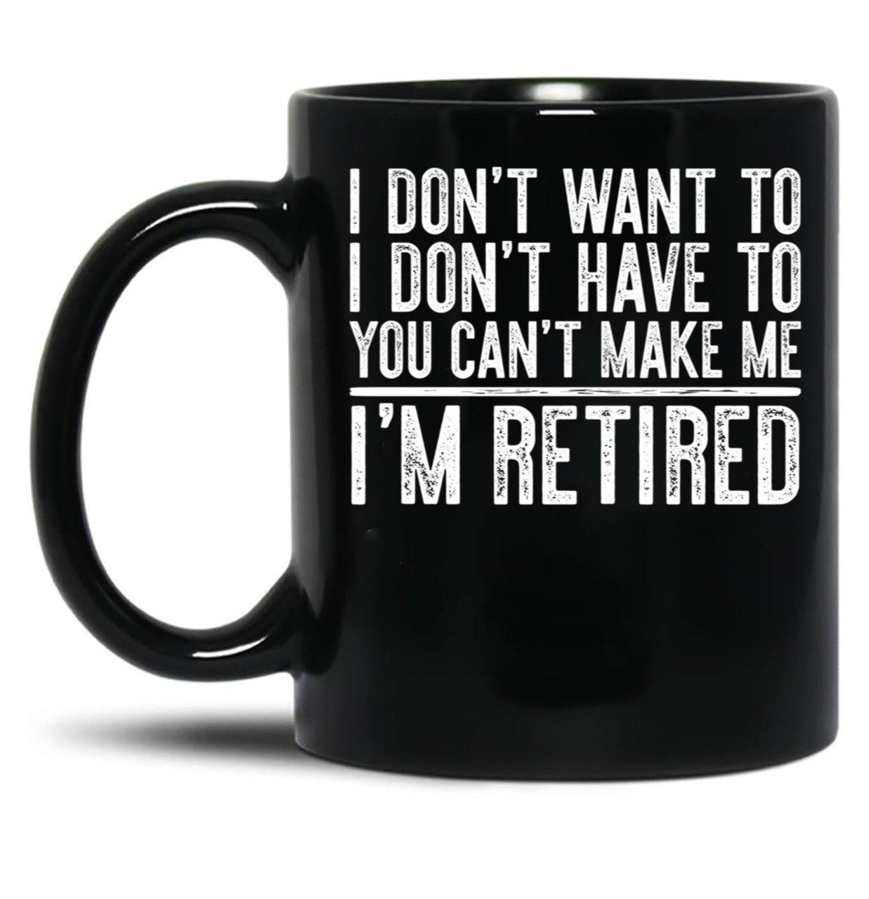 I Don'T Want To I Don'T Have To You Can'T Make Me I'M Retired Black Gift Coffee Mug