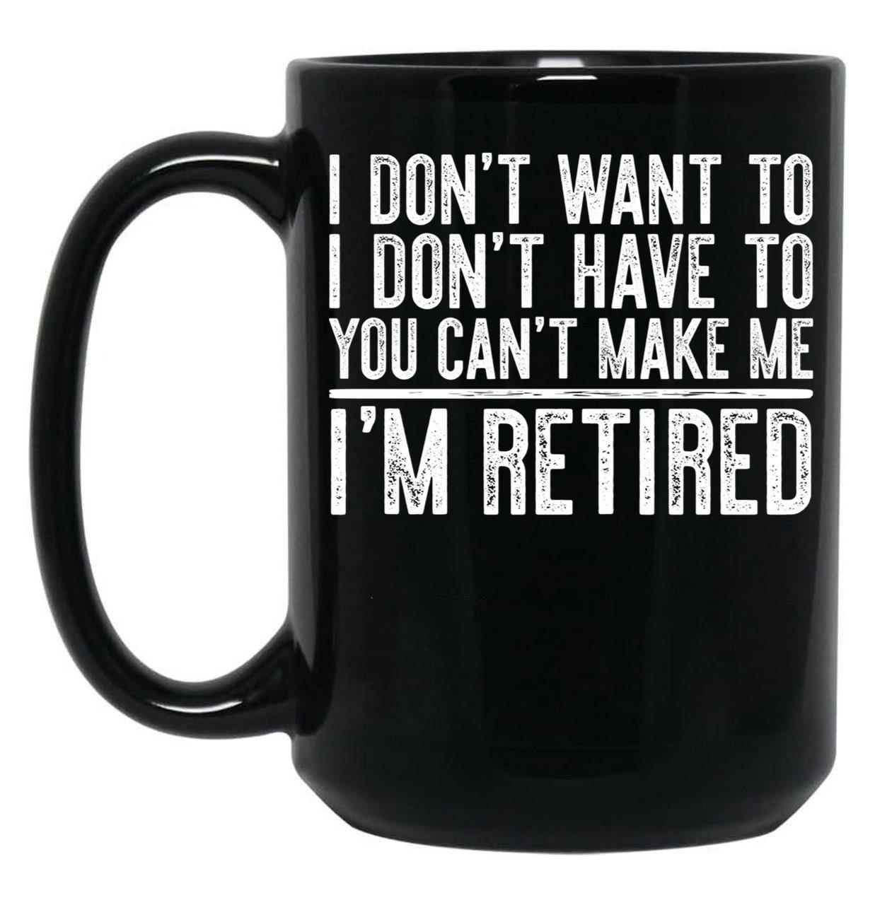 I Don'T Want To I Don'T Have To You Can'T Make Me I'M Retired Black Coffee Mug, Gift Coffee Mug