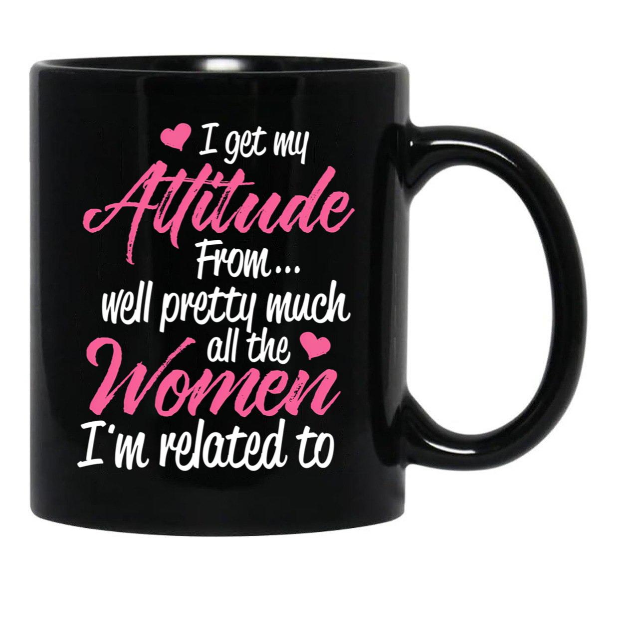 I Get My Attitude From Well Pretty Much All The Women I'M Related To Black Gift Coffee Mug - Black