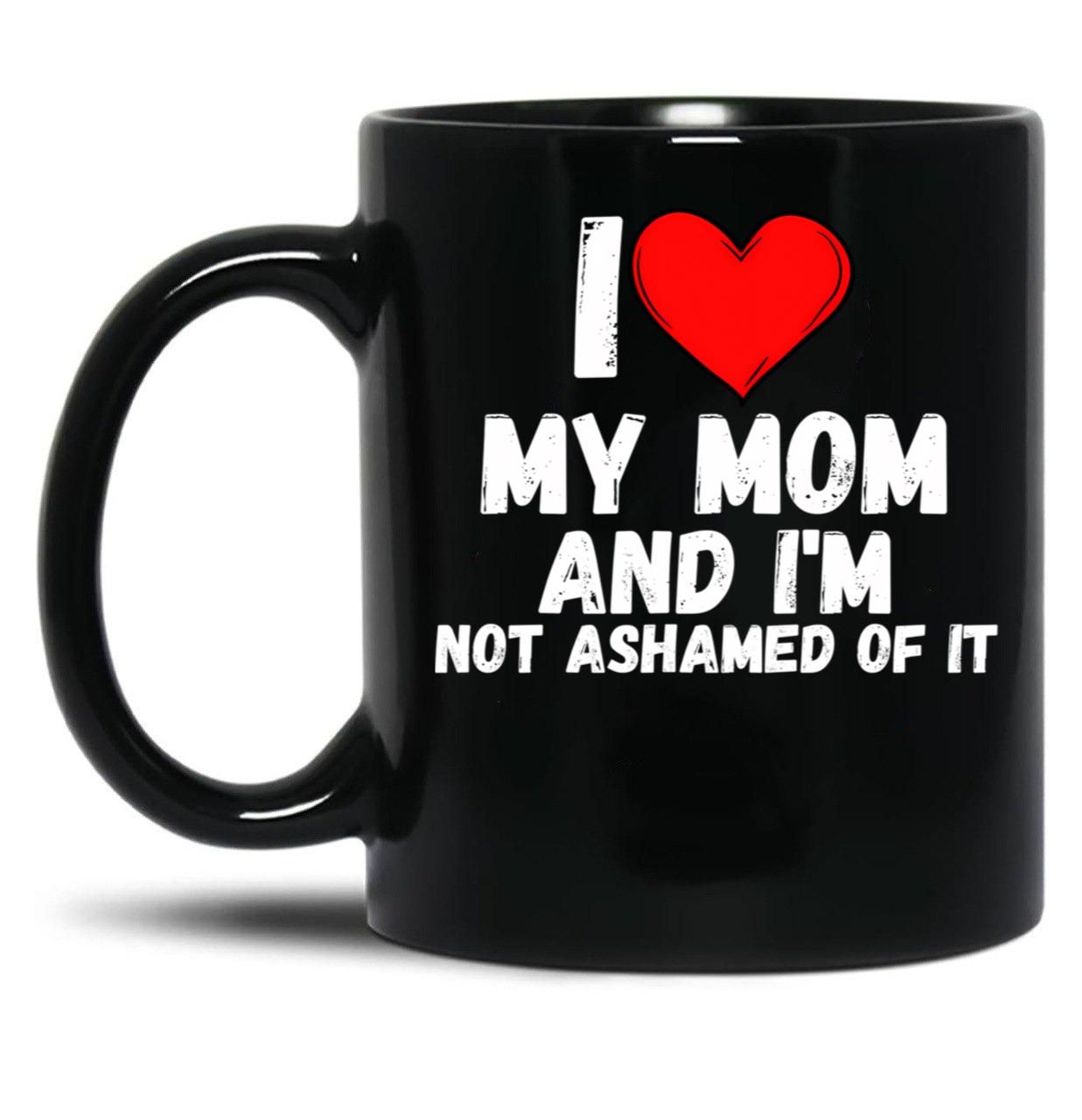 I Love My Mom And I'M Not Ashamed Of It - A Perfect Symbol For Anyone Who Loves Moms Black Coffee Mug
