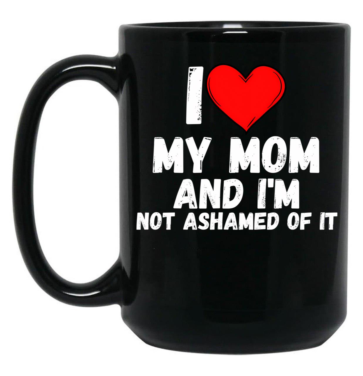 I Love My Mom And I'M Not Ashamed Of It - A Perfect Symbol For Anyone Who Loves Moms Black Coffee Mug
