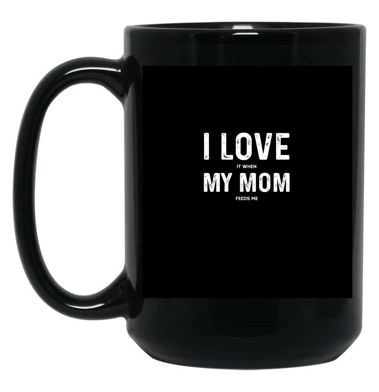 I Love My Mom - When She Feeds Me - Funny Mothers Day Gift Black Coffee Mug