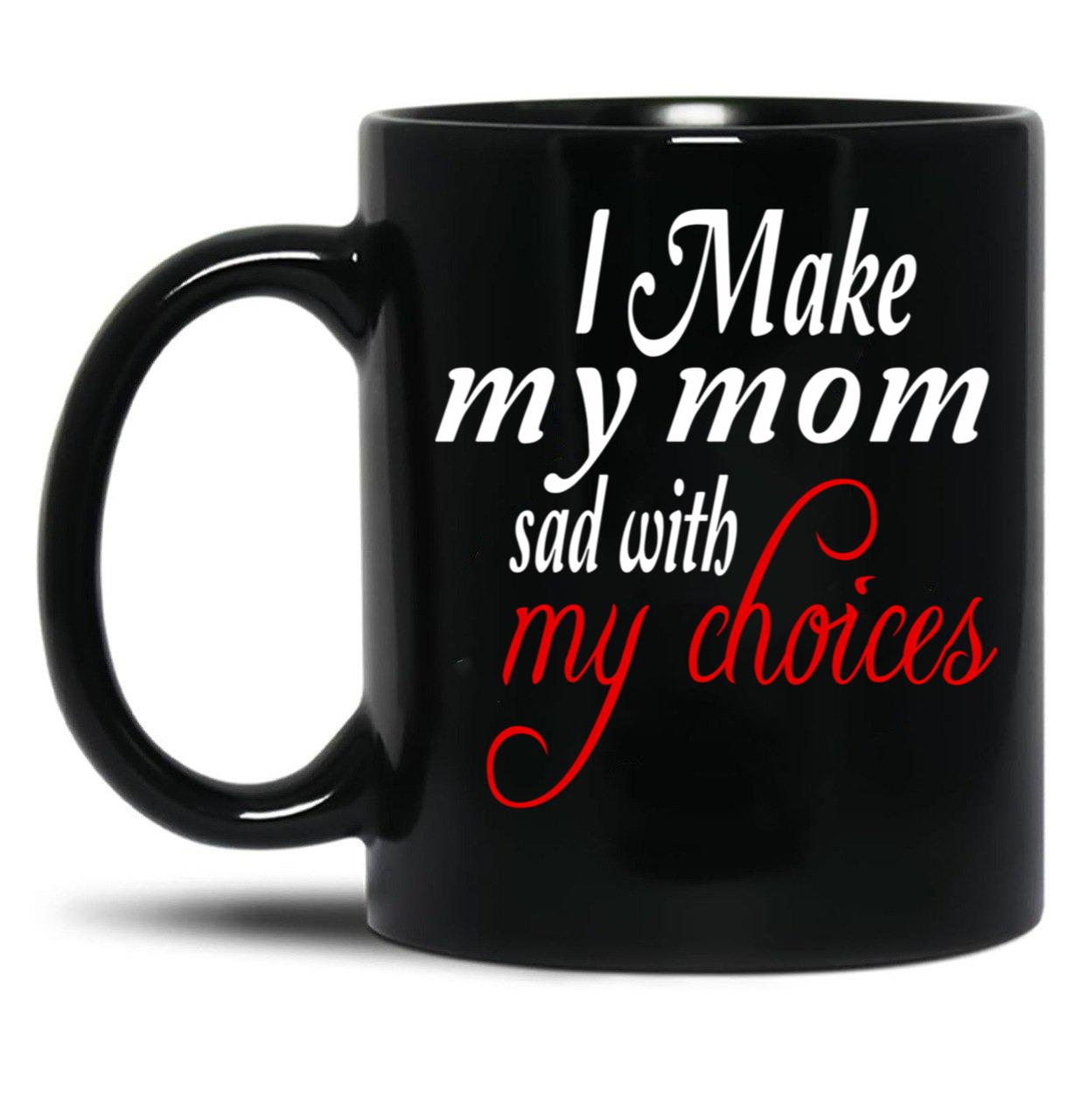 I Make My Mom Sad With My Choices Everyday Black Coffee Mug