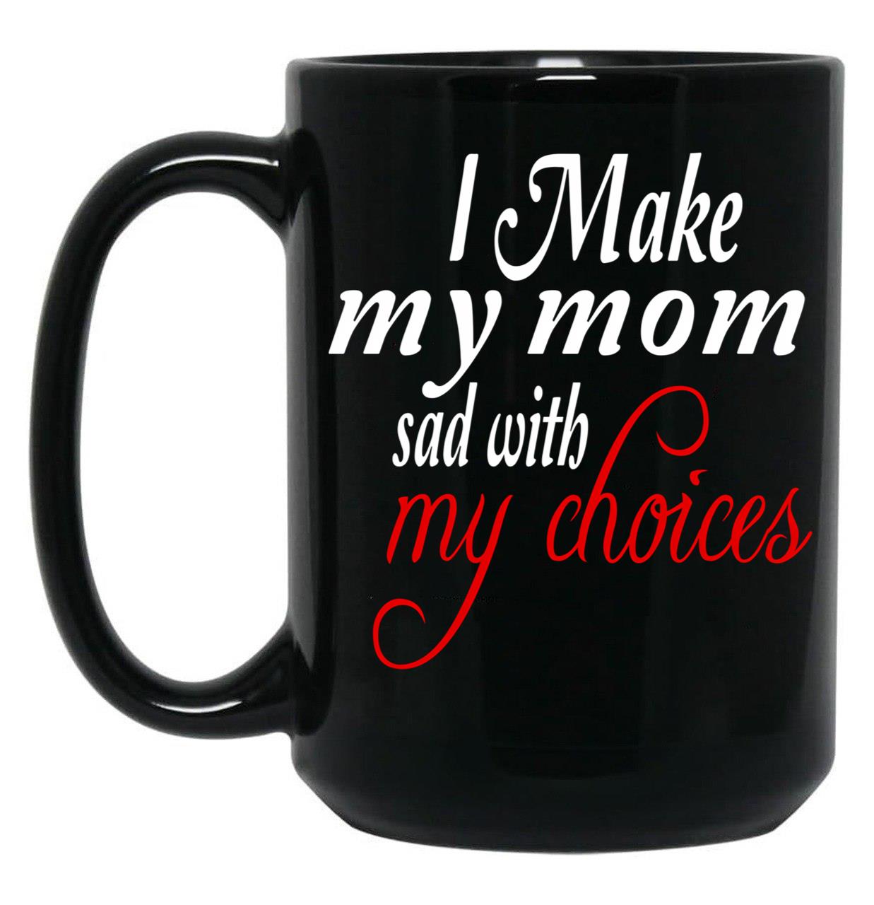 I Make My Mom Sad With My Choices Everyday Black Coffee Mug