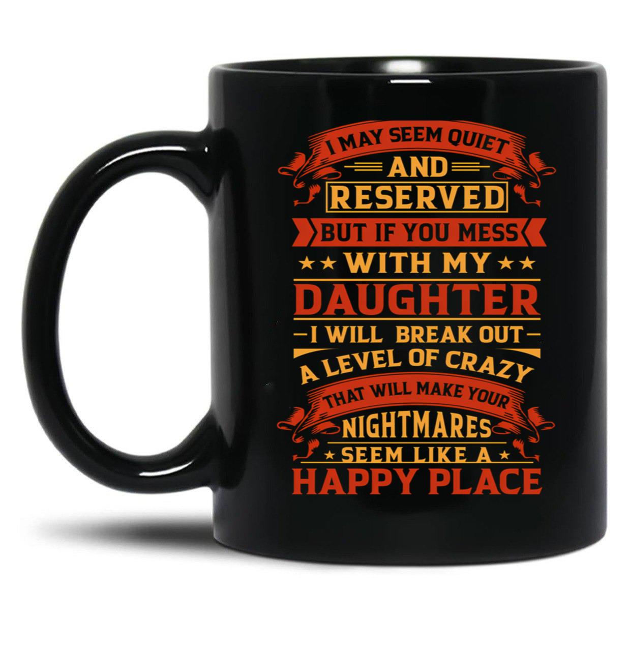 I May Seem Quiet And Reserved But If You Mess With My Daughter I Will Break Out A Level Of Crazy That Will Make Your Nightmares Seem Like A Happy Place Black Coffee Mug
