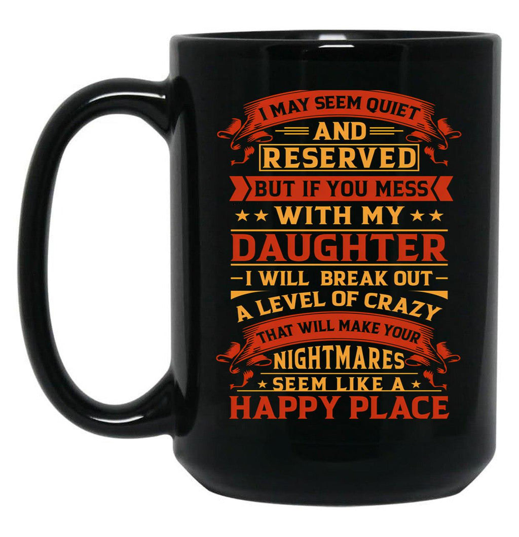 I May Seem Quiet And Reserved But If You Mess With My Daughter I Will Break Out A Level Of Crazy That Will Make Your Nightmares Seem Like A Happy Place Black Coffee Mug