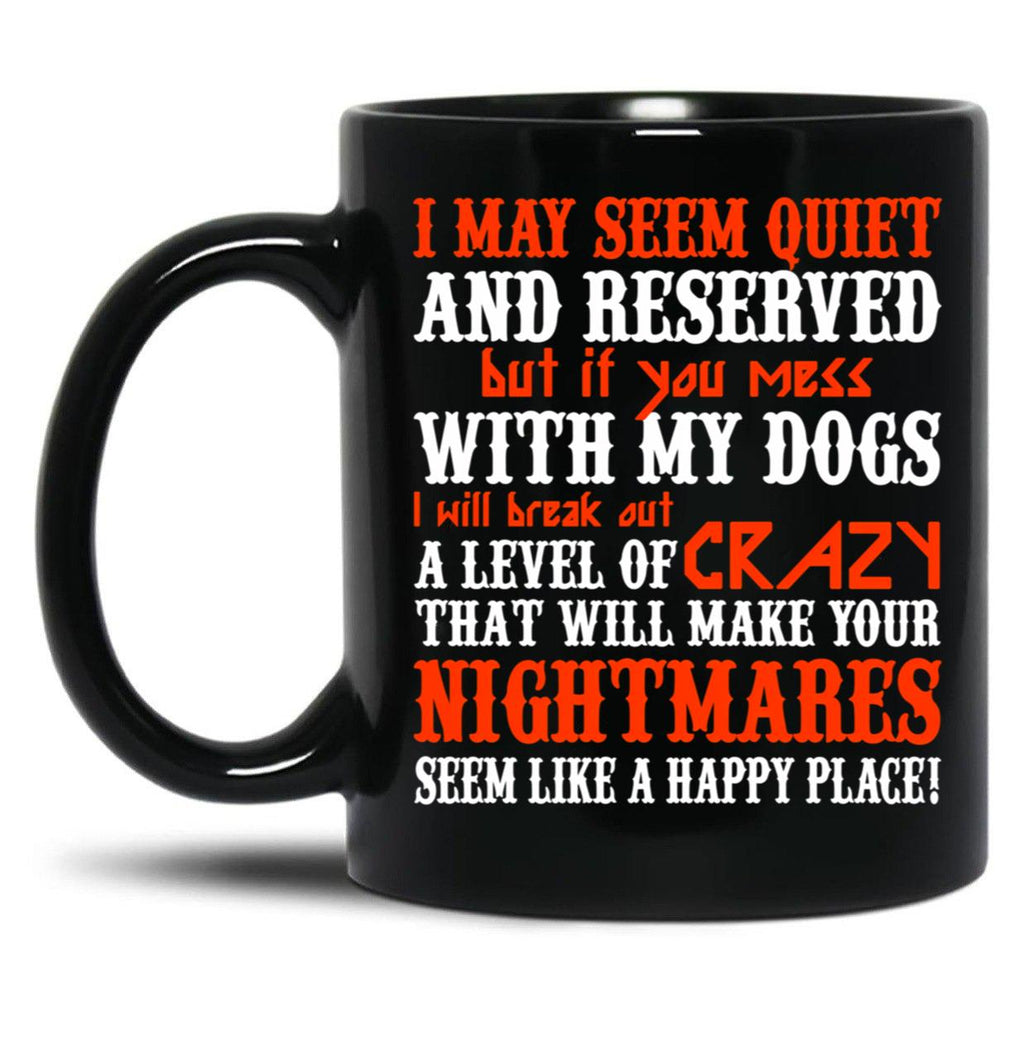 I May Seem Quietand Reserved But If You Mess With My Dogs I Will Break Out A Level Of Crazy That Will Make Your Nightmares Seem Like A Happy Place Black Coffee Mug
