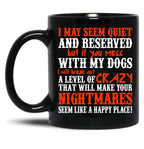 I May Seem Quietand Reserved But If You Mess With My Dogs I Will Break Out A Level Of Crazy That Will Make Your Nightmares Seem Like A Happy Place Black Coffee Mug