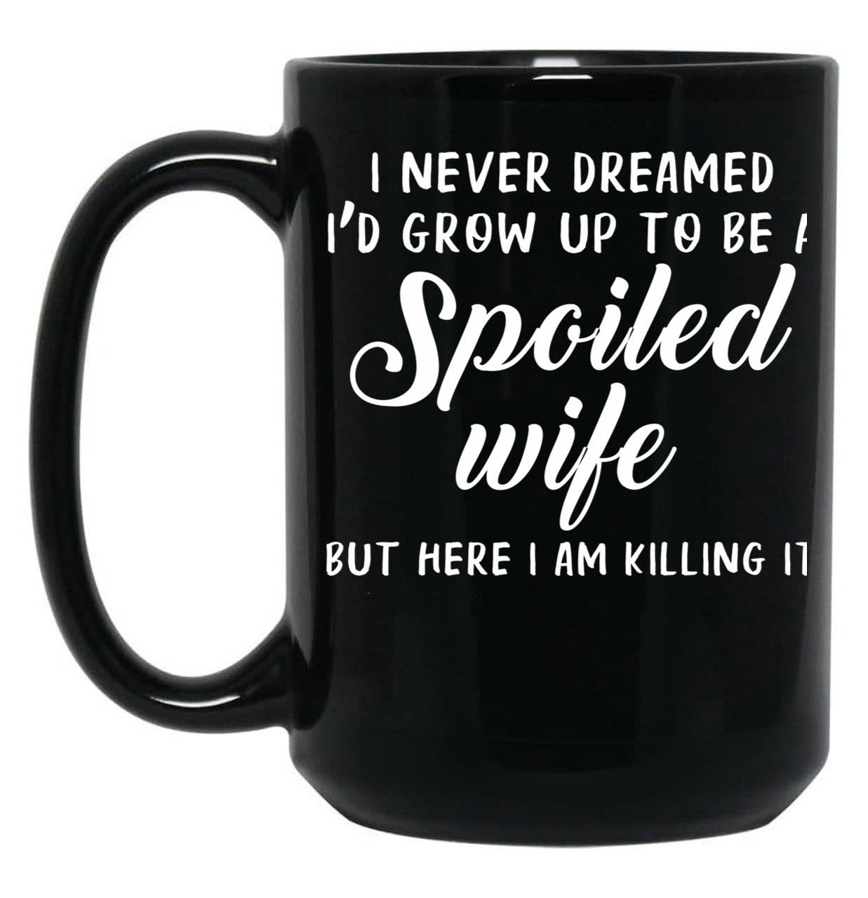 I Never Dreamed I'D Grow Up To Be A Spoiled Wife But Here I Am Killing It Black Coffee Mug
