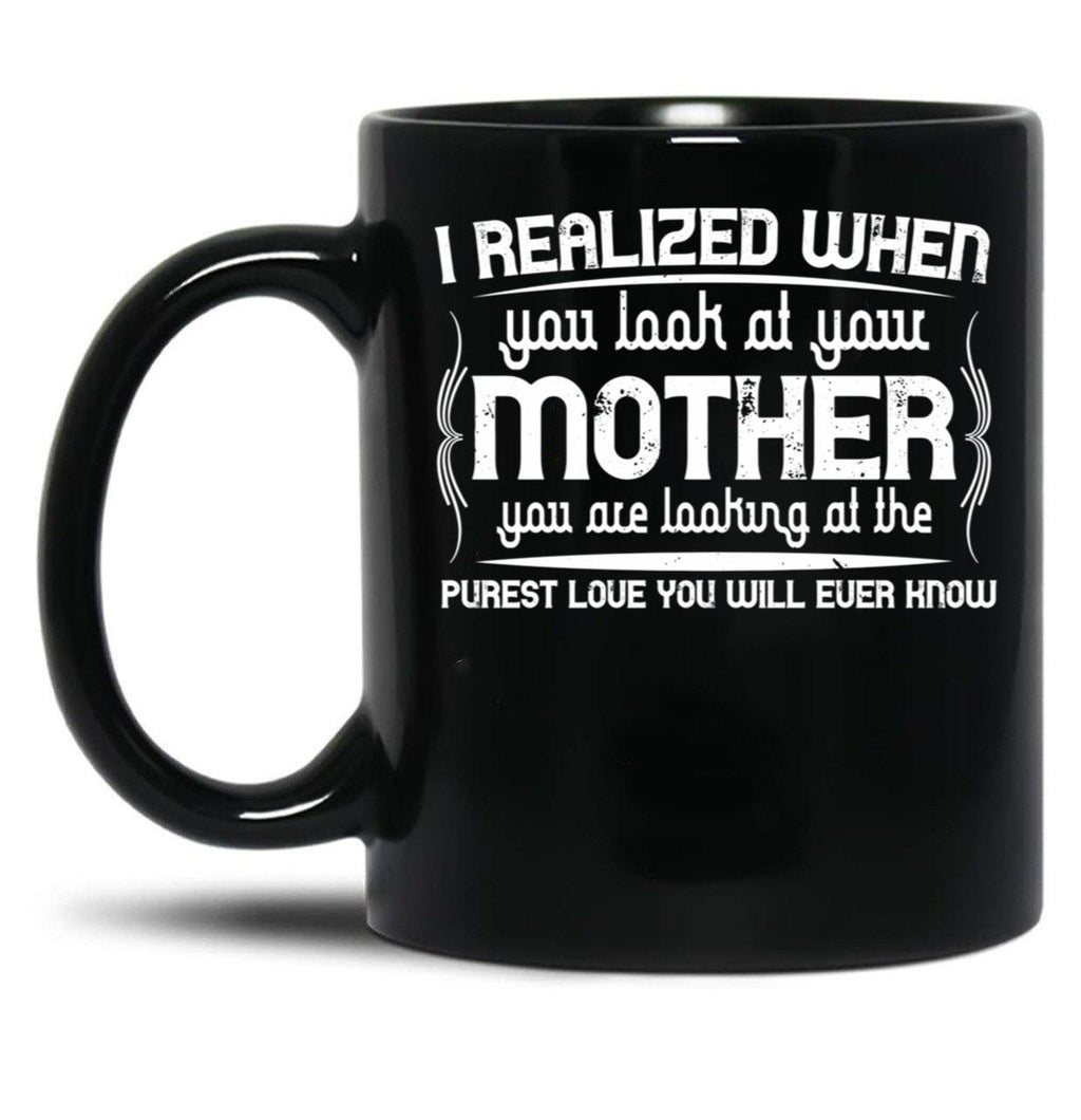I Realized When You Look At Your Mother You Are Looking At Purest Love You Will Ever Know Black Coffee Mug