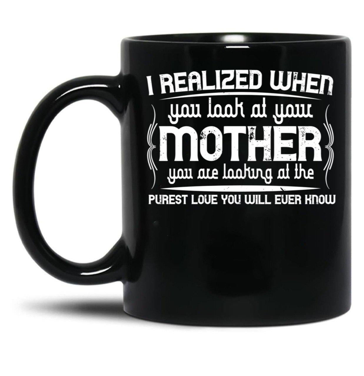 I Realized When You Look At Your Mother You Are Looking At Purest Love You Will Ever Know Black Coffee Mug