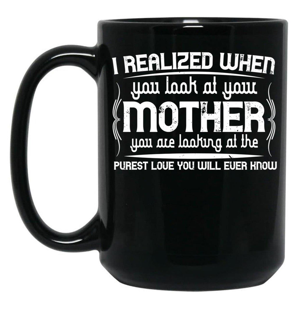 I Realized When You Look At Your Mother You Are Looking At Purest Love You Will Ever Know Black Coffee Mug