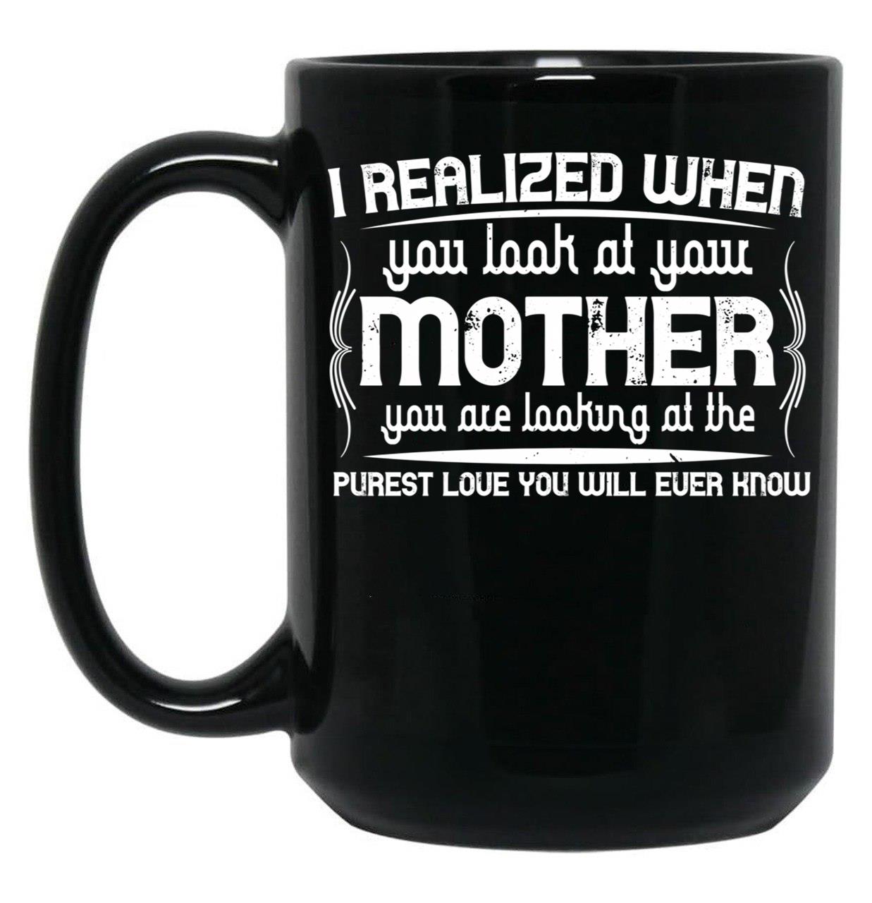 I Realized When You Look At Your Mother You Are Looking At Purest Love You Will Ever Know Black Coffee Mug