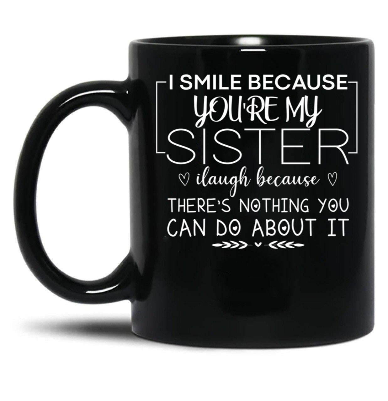 I Smile Because You'Re My Sister I Laugh Because There'S Nothing You Can Do About It Black Coffee Mug