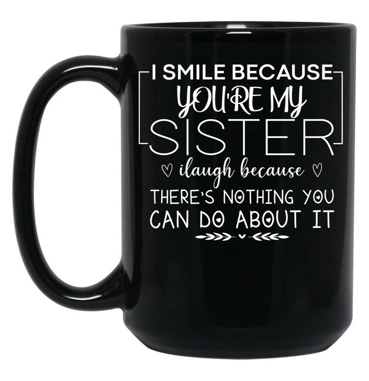 I Smile Because You'Re My Sister I Laugh Because There'S Nothing You Can Do About It Black Coffee Mug