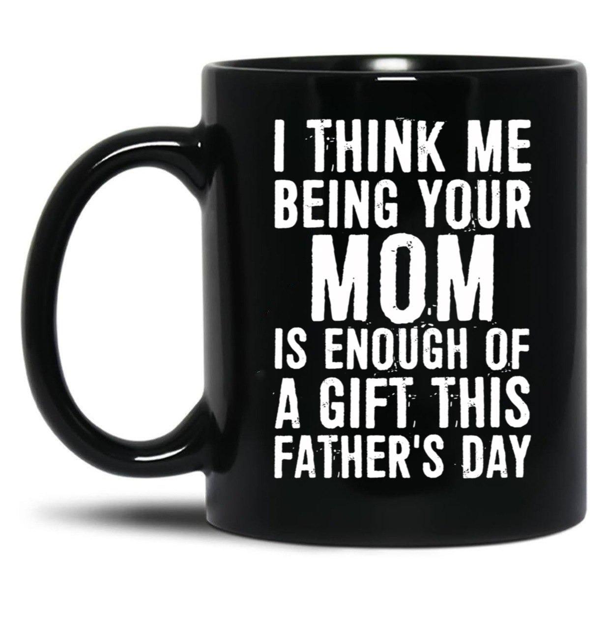 I Think Me Being Your Mom Is Enough Of A Gift This Father'S Day Black Coffee Mug