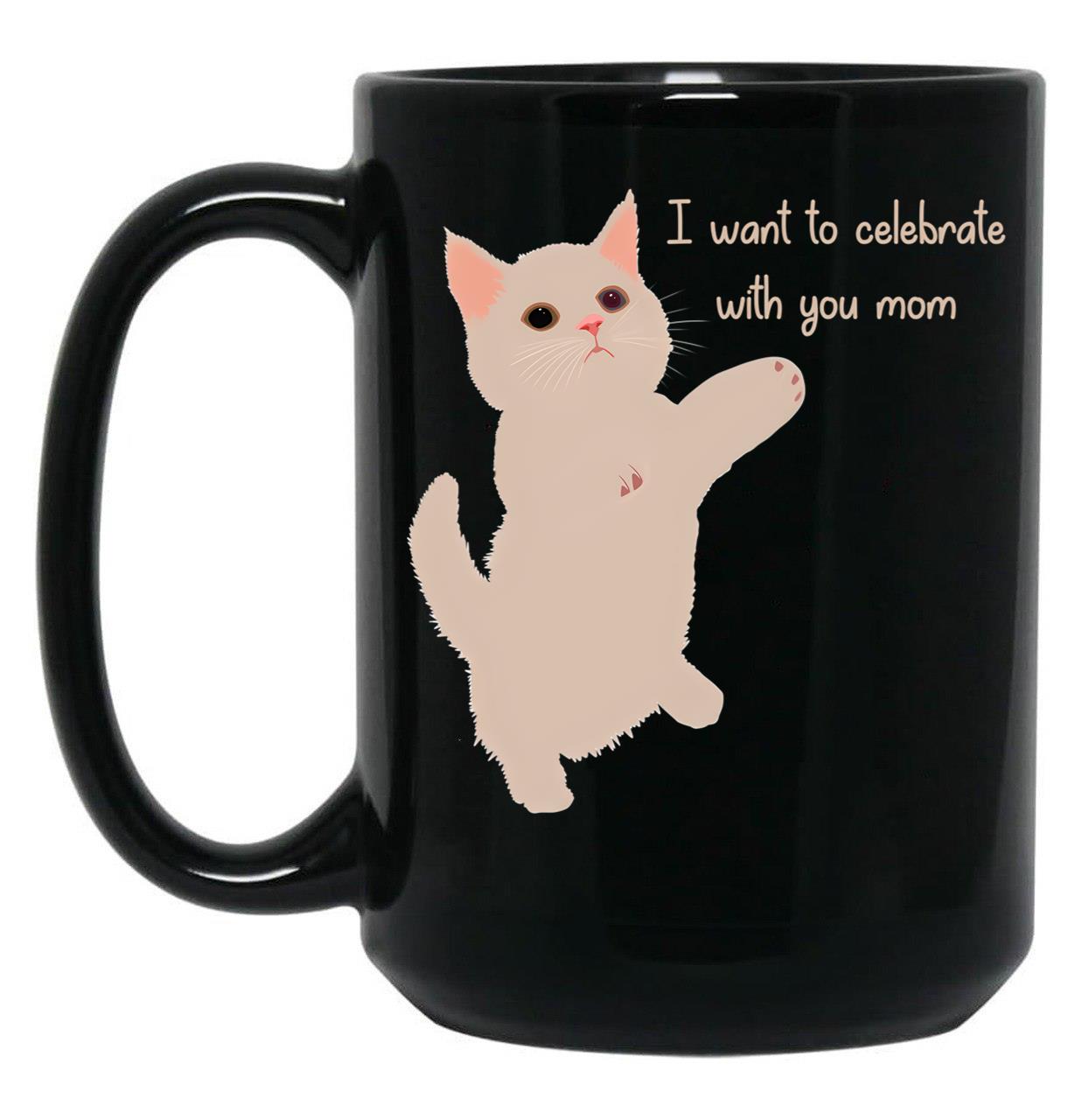 I Want To Celebrate With You Mom Funny Cat Lovers Gift Mom Thanksgiving Gift Black Coffee Mug