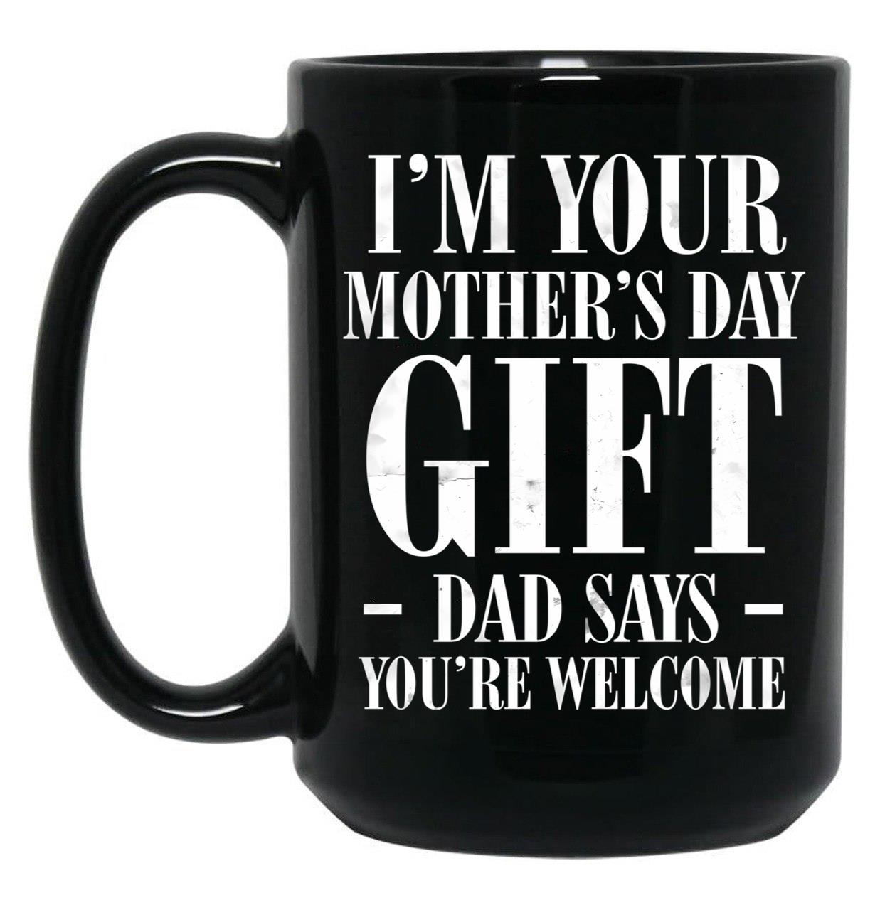 I'M Your Mother'S Day Gift Dad Says You'Re Welcome Tee Mug Black Coffee Mug