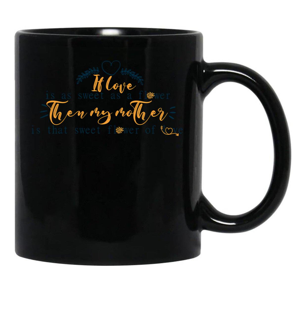 If Love Is As Sweet As A Flower Then My Mother Is That Sweet Flower Of Love Gift For Your Mom'S Birthday Best Gift For Your Mother In Law Best Gift For Mother'S Day Black Coffee Mug - Black