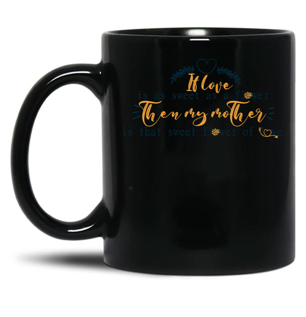If Love Is As Sweet As A Flower Then My Mother Is That Sweet Flower Of Love Gift For Your Mom'S Birthday Best Gift For Your Mother In Law Best Gift For Mother'S Day Black Coffee Mug