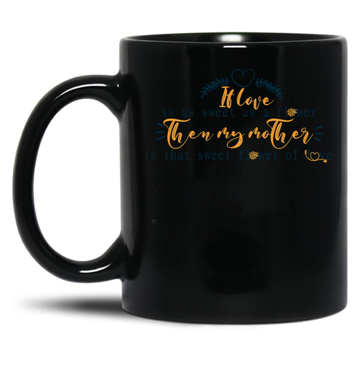 If Love Is As Sweet As A Flower Then My Mother Is That Sweet Flower Of Love Gift For Your Mom'S Birthday Best Gift For Your Mother In Law Best Gift For Mother'S Day Black Coffee Mug