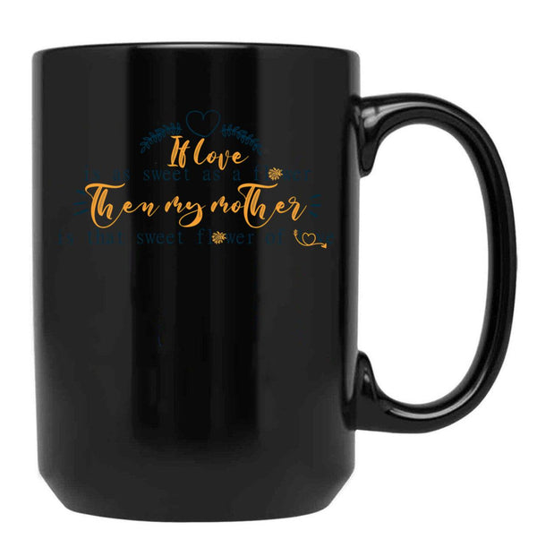 If Love Is As Sweet As A Flower Then My Mother Is That Sweet Flower Of Love Gift For Your Mom'S Birthday Best Gift For Your Mother In Law Best Gift For Mother'S Day Black Coffee Mug - Black