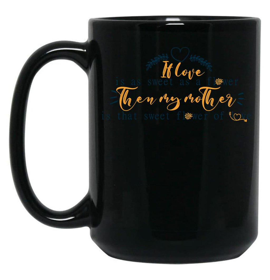 If Love Is As Sweet As A Flower Then My Mother Is That Sweet Flower Of Love Gift For Your Mom'S Birthday Best Gift For Your Mother In Law Best Gift For Mother'S Day Black Coffee Mug