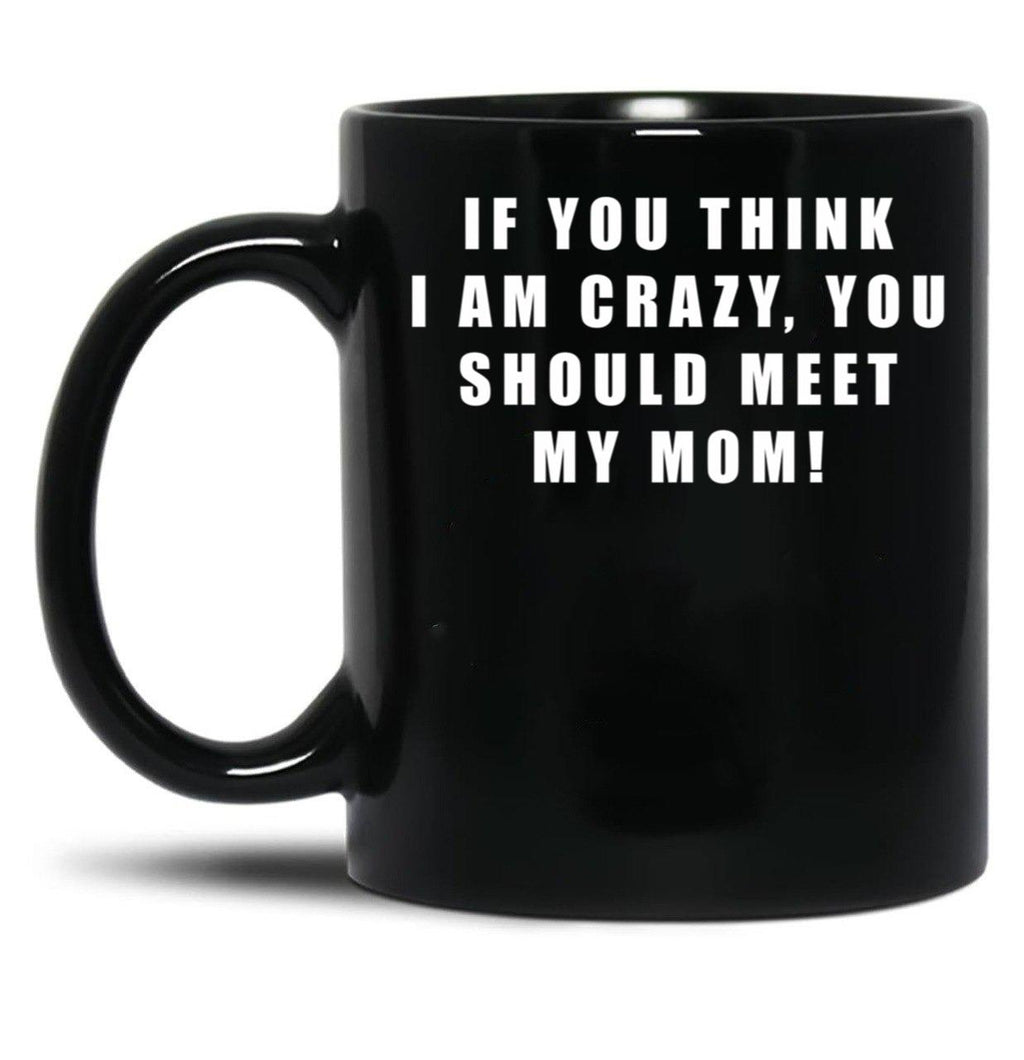 If You Think I Am Crazy You Should Meet My Mom Black Coffee Mug