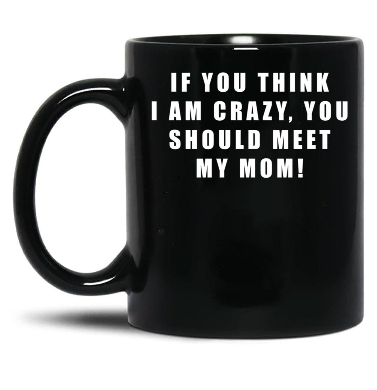 If You Think I Am Crazy You Should Meet My Mom Black Coffee Mug