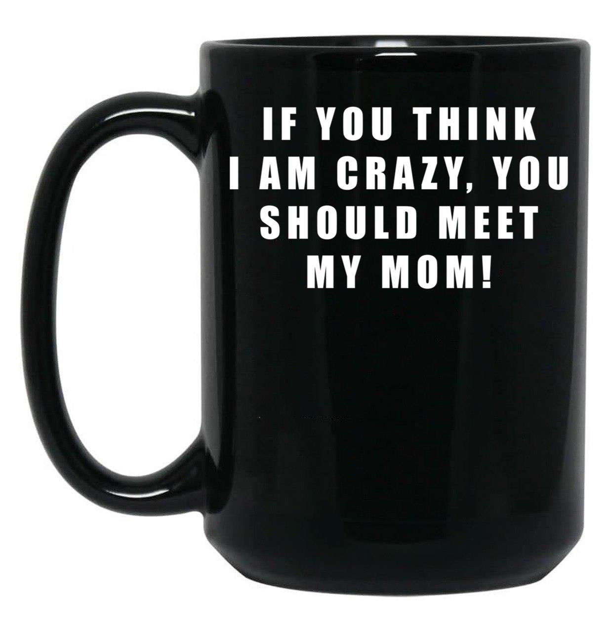 If You Think I Am Crazy You Should Meet My Mom Black Coffee Mug
