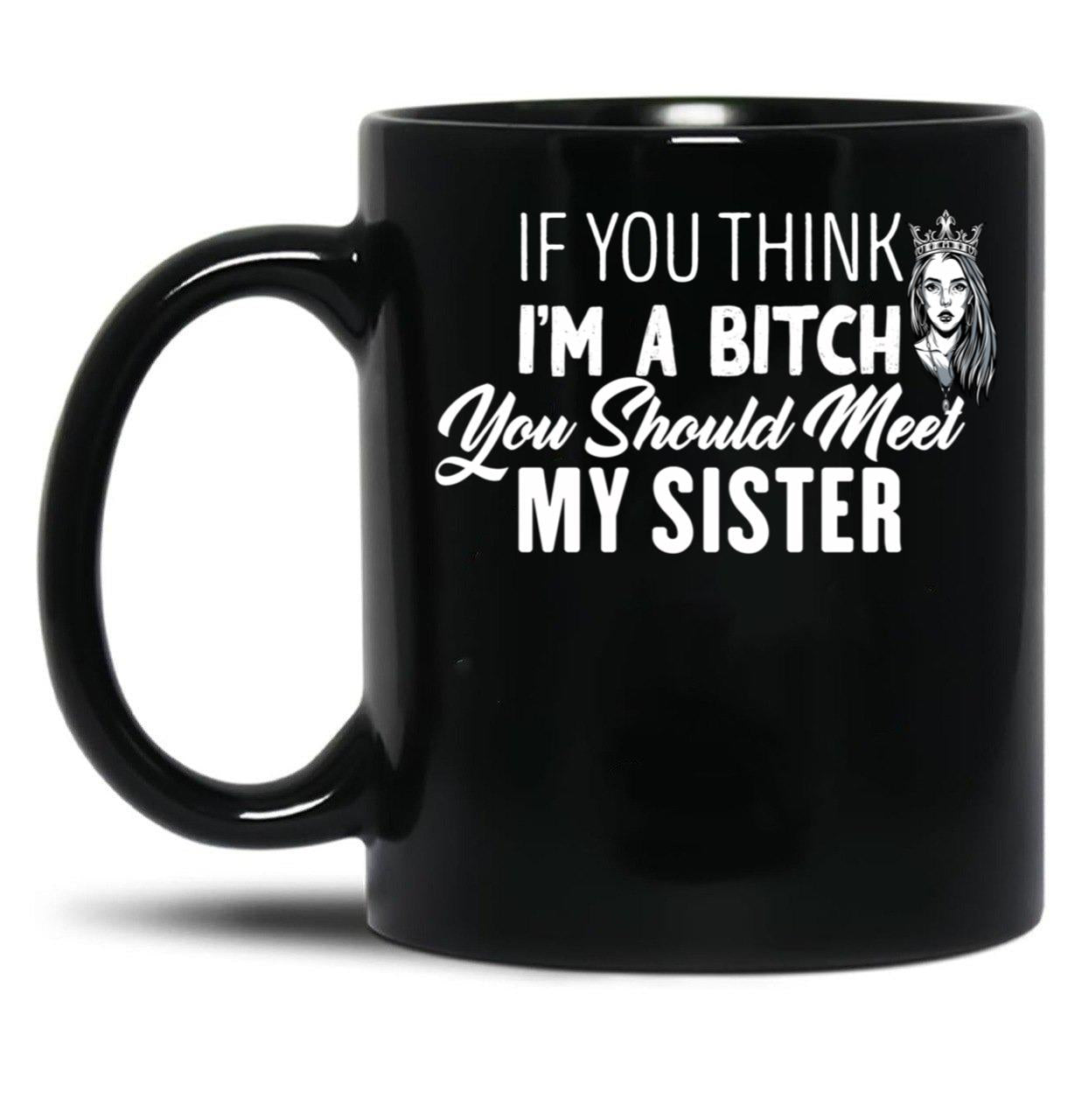 If You Think I'M A Bitch You Should Meet My Sisterfunny Gift For Sister Black Coffee Mug